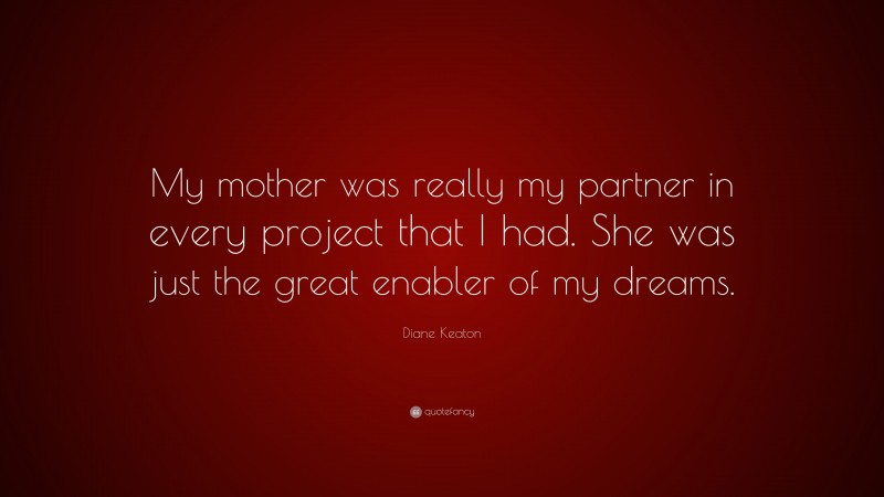 Diane Keaton Quote: “My mother was really my partner in every project that I had. She was just the great enabler of my dreams.”