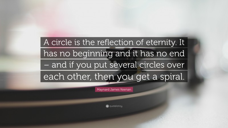 Maynard James Keenan Quote: “A circle is the reflection of eternity. It has no beginning and it has no end – and if you put several circles over each other, then you get a spiral.”