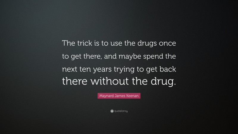 Maynard James Keenan Quote: “The trick is to use the drugs once to get there, and maybe spend the next ten years trying to get back there without the drug.”