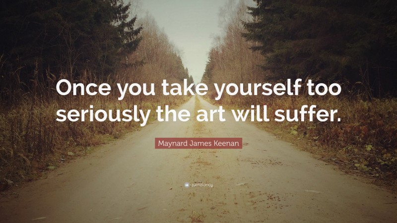 Maynard James Keenan Quote: “Once you take yourself too seriously the art will suffer.”