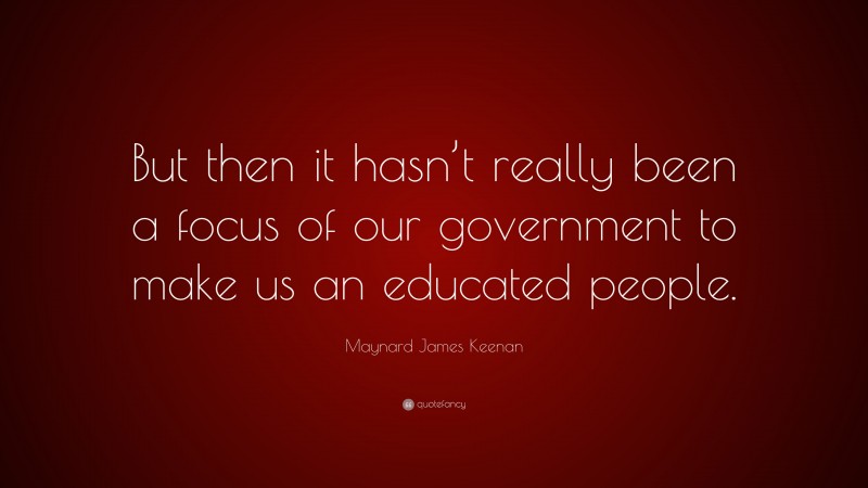 Maynard James Keenan Quote: “But then it hasn’t really been a focus of our government to make us an educated people.”