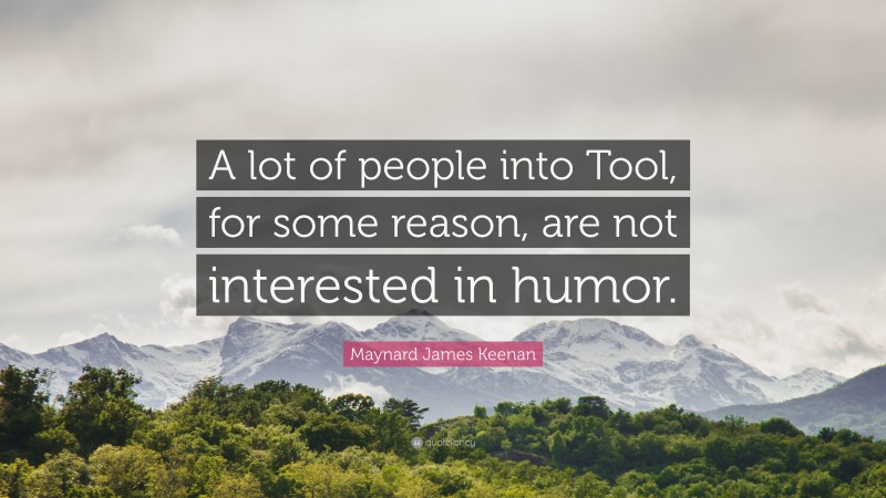 Maynard James Keenan Quote: “A lot of people into Tool, for some reason, are not interested in humor.”