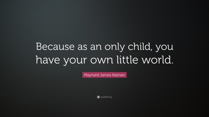 Maynard James Keenan Quote: “Because as an only child, you have your own little world.”