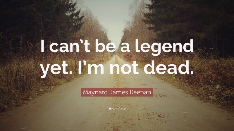 Maynard James Keenan Quote: “I can’t be a legend yet. I’m not dead.”