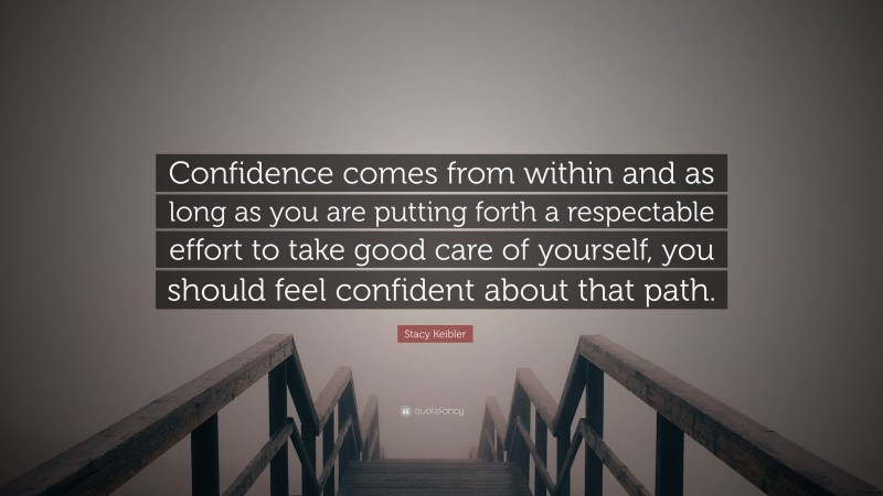 Stacy Keibler Quote: “Confidence comes from within and as long as you are putting forth a respectable effort to take good care of yourself, you should feel confident about that path.”
