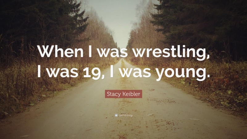 Stacy Keibler Quote: “When I was wrestling, I was 19, I was young.”