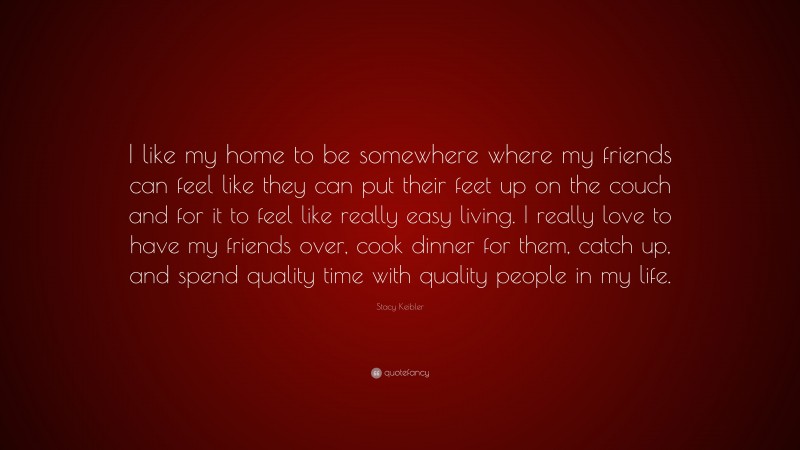 Stacy Keibler Quote: “I like my home to be somewhere where my friends can feel like they can put their feet up on the couch and for it to feel like really easy living. I really love to have my friends over, cook dinner for them, catch up, and spend quality time with quality people in my life.”