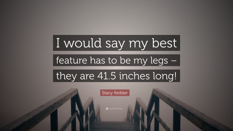 Stacy Keibler Quote: “I would say my best feature has to be my legs – they are 41.5 inches long!”