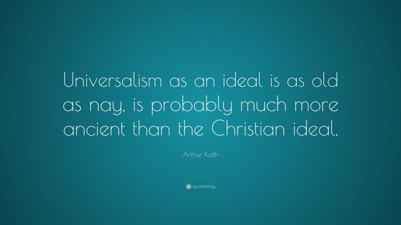 Arthur Keith Quote: “Universalism as an ideal is as old as nay, is probably much more ancient than the Christian ideal.”