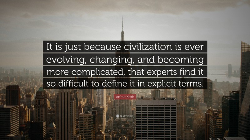 Arthur Keith Quote: “It is just because civilization is ever evolving, changing, and becoming more complicated, that experts find it so difficult to define it in explicit terms.”