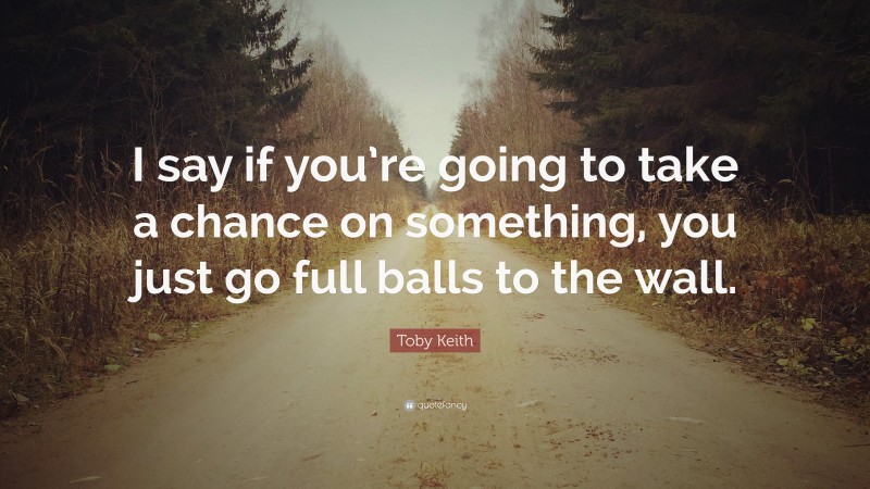 Toby Keith Quote: “I say if you’re going to take a chance on something, you just go full balls to the wall.”