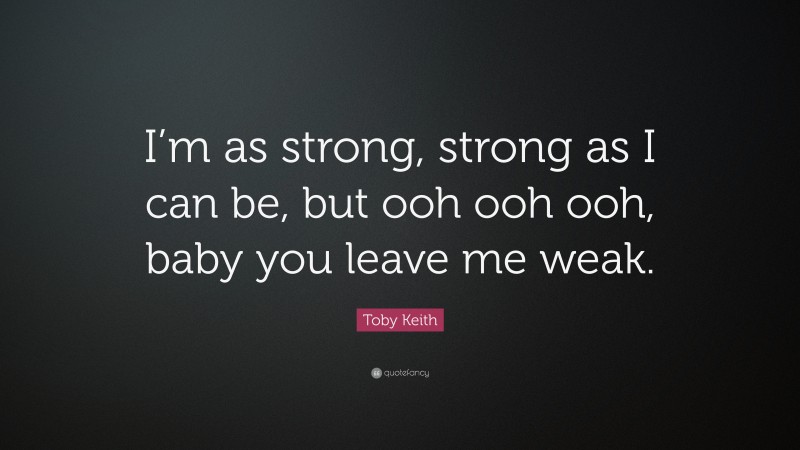 Toby Keith Quote: “I’m as strong, strong as I can be, but ooh ooh ooh, baby you leave me weak.”