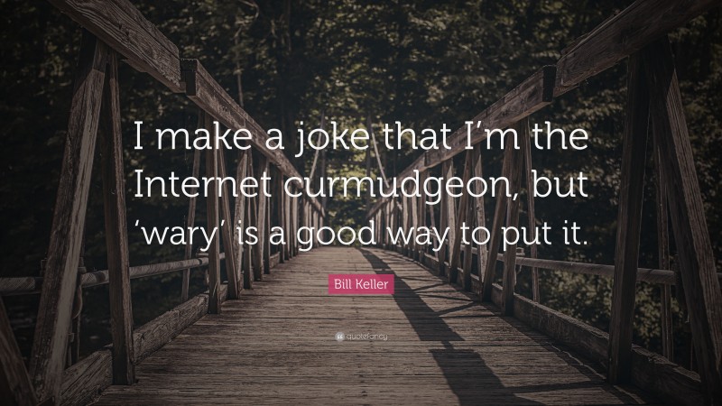 Bill Keller Quote: “I make a joke that I’m the Internet curmudgeon, but ‘wary’ is a good way to put it.”