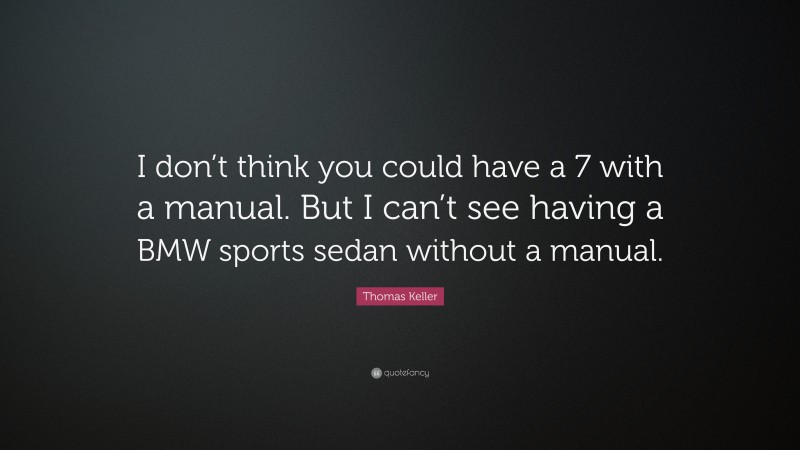 Thomas Keller Quote: “I don’t think you could have a 7 with a manual. But I can’t see having a BMW sports sedan without a manual.”