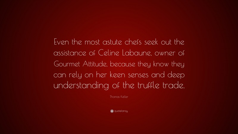 Thomas Keller Quote: “Even the most astute chefs seek out the assistance of Celine Labaune, owner of Gourmet Attitude, because they know they can rely on her keen senses and deep understanding of the truffle trade.”