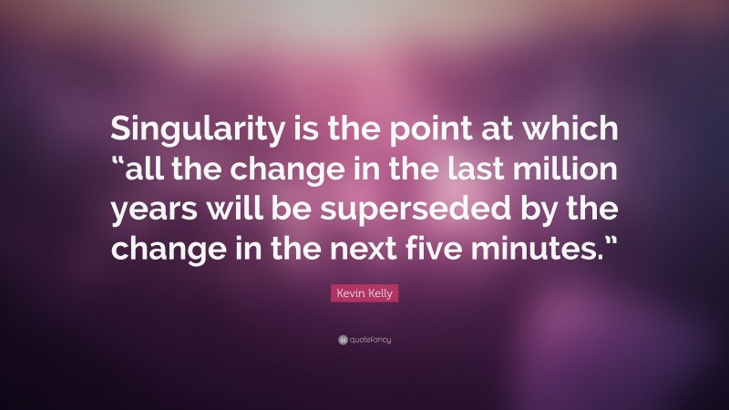 Kevin Kelly Quote: “Singularity is the point at which “all the change in the last million years will be superseded by the change in the next five minutes.””