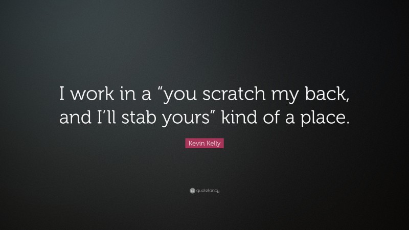 Kevin Kelly Quote: “I work in a “you scratch my back, and I’ll stab yours” kind of a place.”