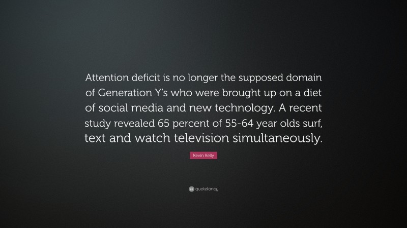 Kevin Kelly Quote: “Attention deficit is no longer the supposed domain of Generation Y’s who were brought up on a diet of social media and new technology. A recent study revealed 65 percent of 55-64 year olds surf, text and watch television simultaneously.”