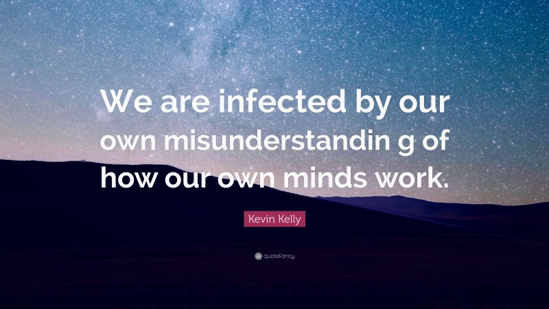Kevin Kelly Quote: “We are infected by our own misunderstandin g of how our own minds work.”