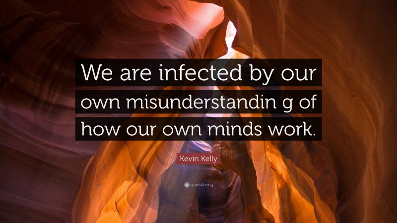 Kevin Kelly Quote: “We are infected by our own misunderstandin g of how our own minds work.”