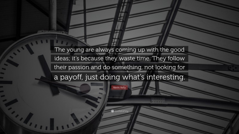 Kevin Kelly Quote: “The young are always coming up with the good ideas; it’s because they waste time. They follow their passion and do something, not looking for a payoff, just doing what’s interesting.”