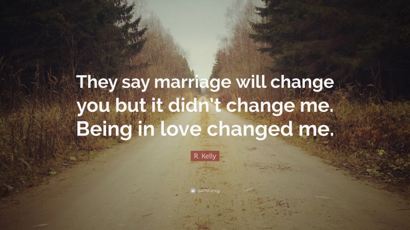 R. Kelly Quote: “They say marriage will change you but it didn’t change me. Being in love changed me.”