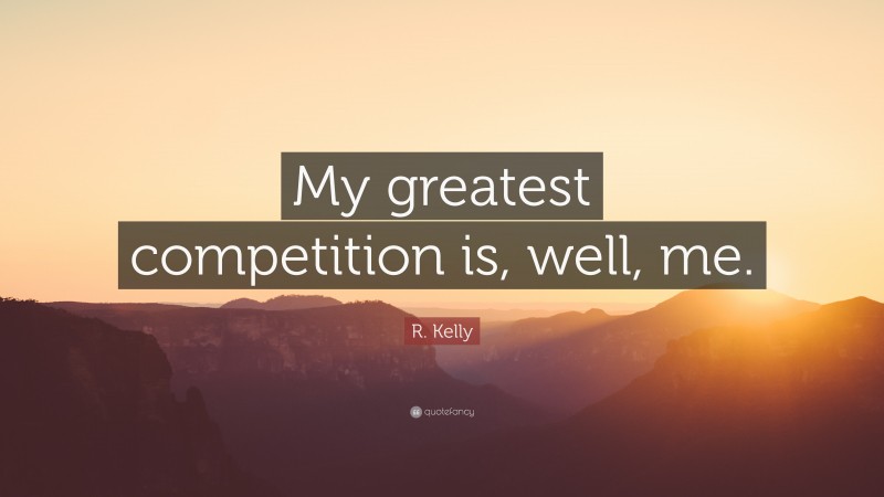 R. Kelly Quote: “My greatest competition is, well, me.”