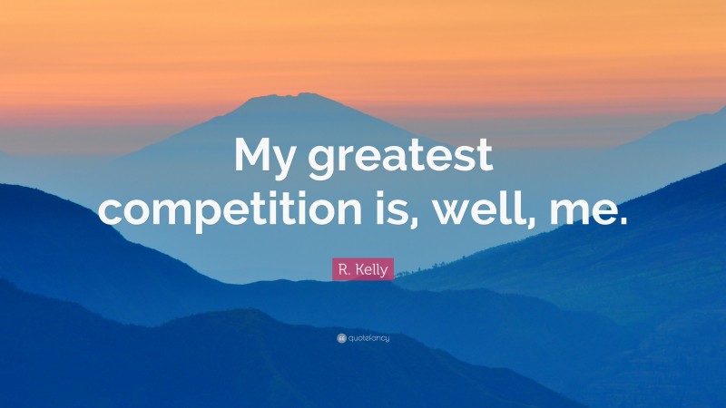 R. Kelly Quote: “My greatest competition is, well, me.”