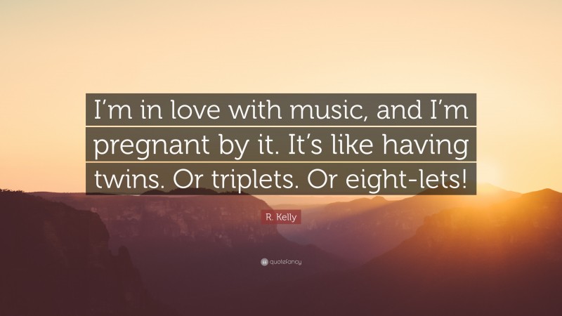 R. Kelly Quote: “I’m in love with music, and I’m pregnant by it. It’s like having twins. Or triplets. Or eight-lets!”