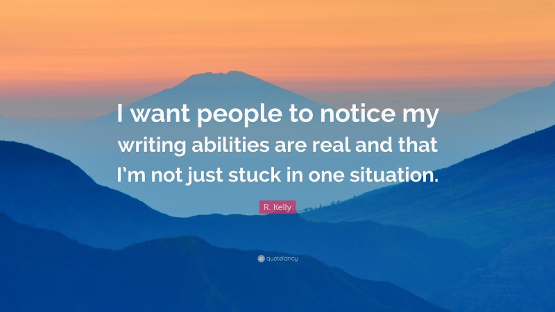 R. Kelly Quote: “I want people to notice my writing abilities are real and that I’m not just stuck in one situation.”