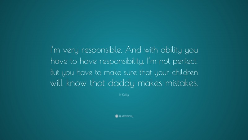 R. Kelly Quote: “I’m very responsible. And with ability you have to have responsibility. I’m not perfect. But you have to make sure that your children will know that daddy makes mistakes.”
