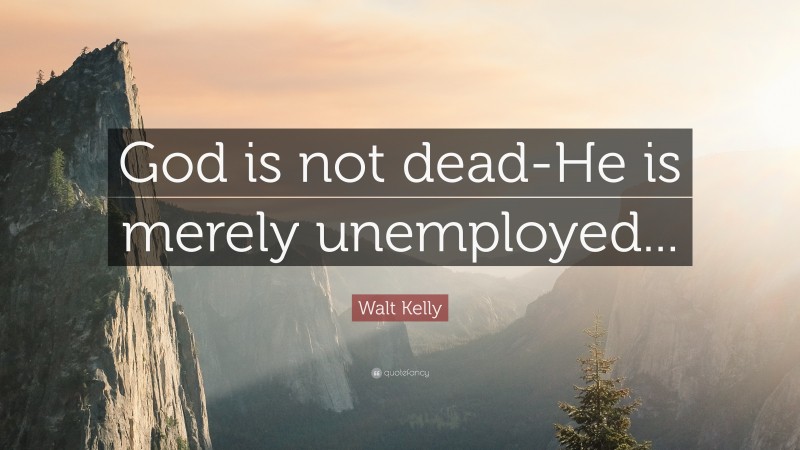 Walt Kelly Quote: “God is not dead-He is merely unemployed...”