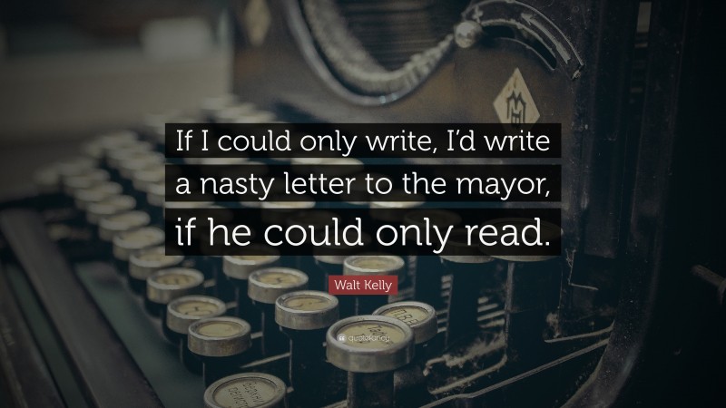 Walt Kelly Quote: “If I could only write, I’d write a nasty letter to the mayor, if he could only read.”