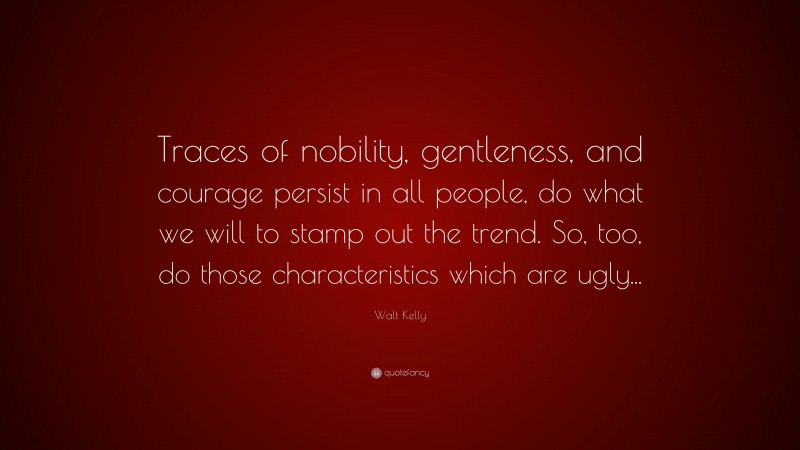 Walt Kelly Quote: “Traces of nobility, gentleness, and courage persist in all people, do what we will to stamp out the trend. So, too, do those characteristics which are ugly...”
