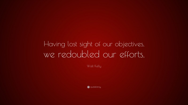 Walt Kelly Quote: “Having lost sight of our objectives, we redoubled our efforts.”