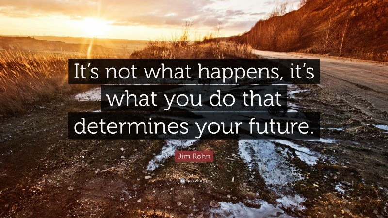 Jim Rohn Quote: “It’s not what happens, it’s what you do that determines your future.”