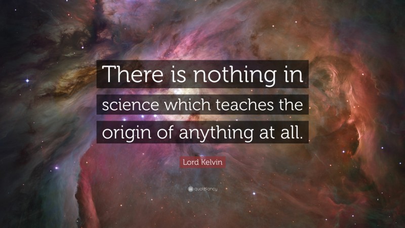 Lord Kelvin Quote: “There is nothing in science which teaches the origin of anything at all.”