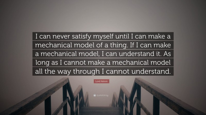 Lord Kelvin Quote: “I can never satisfy myself until I can make a mechanical model of a thing. If I can make a mechanical model, I can understand it. As long as I cannot make a mechanical model all the way through I cannot understand.”