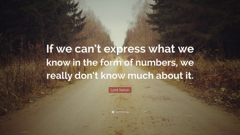 Lord Kelvin Quote: “If we can’t express what we know in the form of numbers, we really don’t know much about it.”