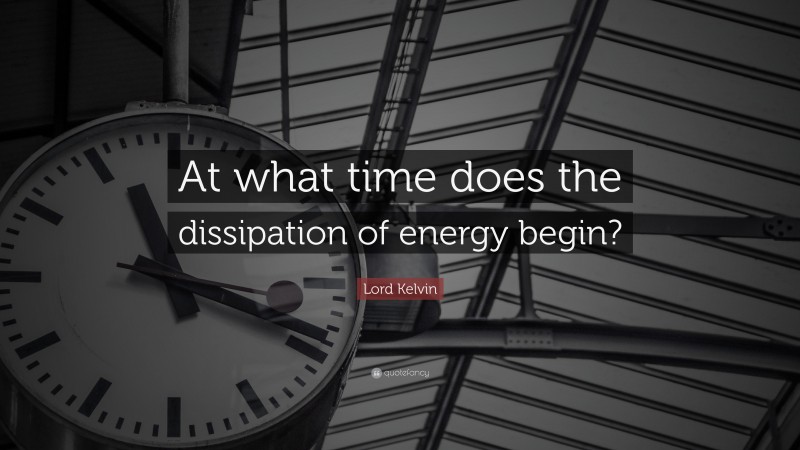 Lord Kelvin Quote: “At what time does the dissipation of energy begin?”