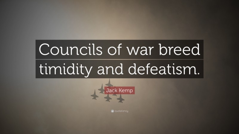 Jack Kemp Quote: “Councils of war breed timidity and defeatism.”