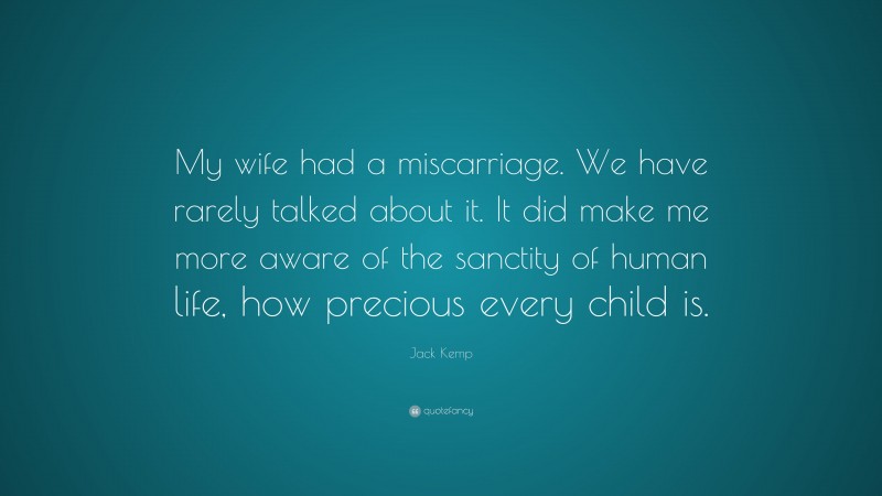 Jack Kemp Quote: “My wife had a miscarriage. We have rarely talked about it. It did make me more aware of the sanctity of human life, how precious every child is.”