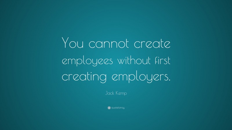Jack Kemp Quote: “You cannot create employees without first creating employers.”