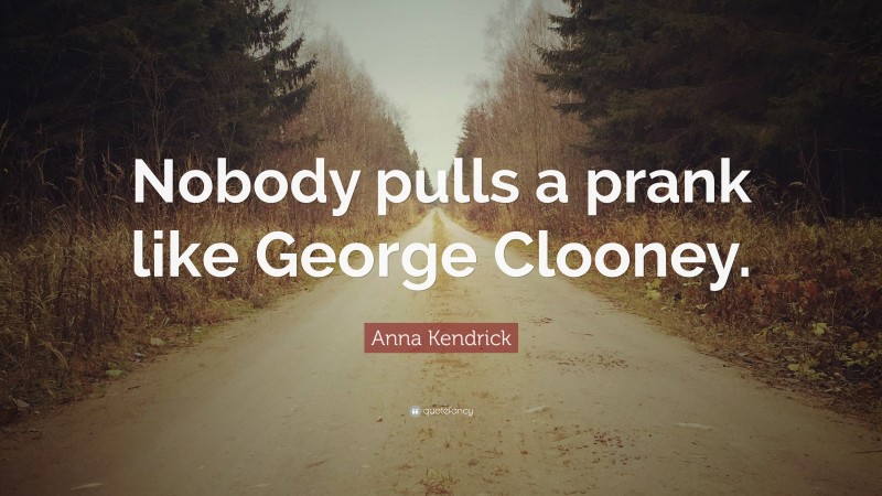 Anna Kendrick Quote: “Nobody pulls a prank like George Clooney.”