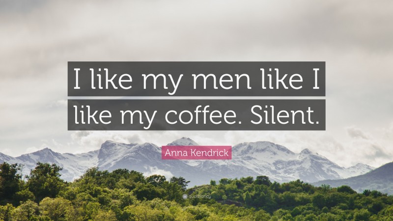 Anna Kendrick Quote: “I like my men like I like my coffee. Silent.”