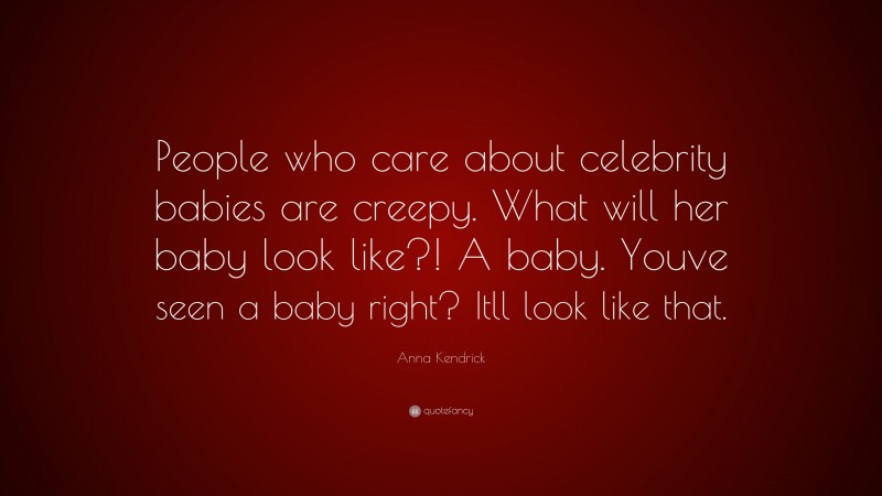 Anna Kendrick Quote: “People who care about celebrity babies are creepy. What will her baby look like?! A baby. Youve seen a baby right? Itll look like that.”