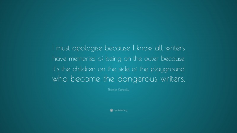 Thomas Keneally Quote: “I must apologise because I know all writers have memories of being on the outer because it’s the children on the side of the playground who become the dangerous writers.”