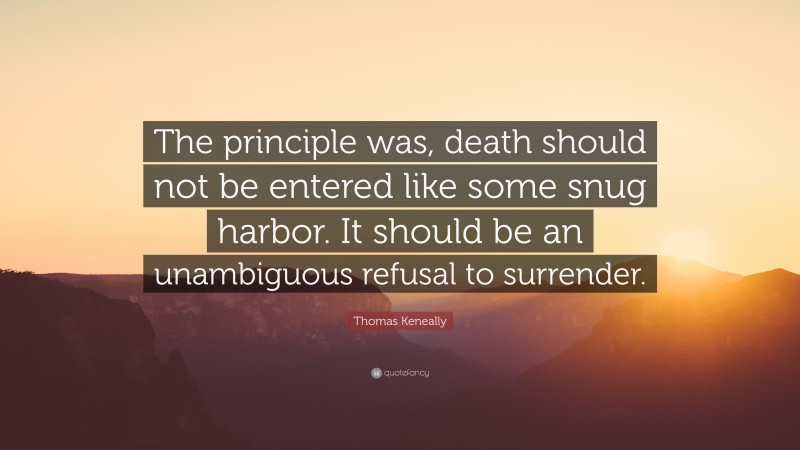 Thomas Keneally Quote: “The principle was, death should not be entered like some snug harbor. It should be an unambiguous refusal to surrender.”