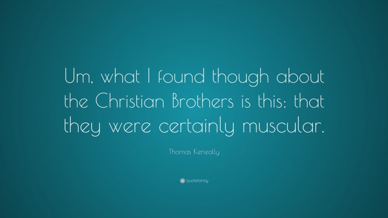 Thomas Keneally Quote: “Um, what I found though about the Christian Brothers is this: that they were certainly muscular.”