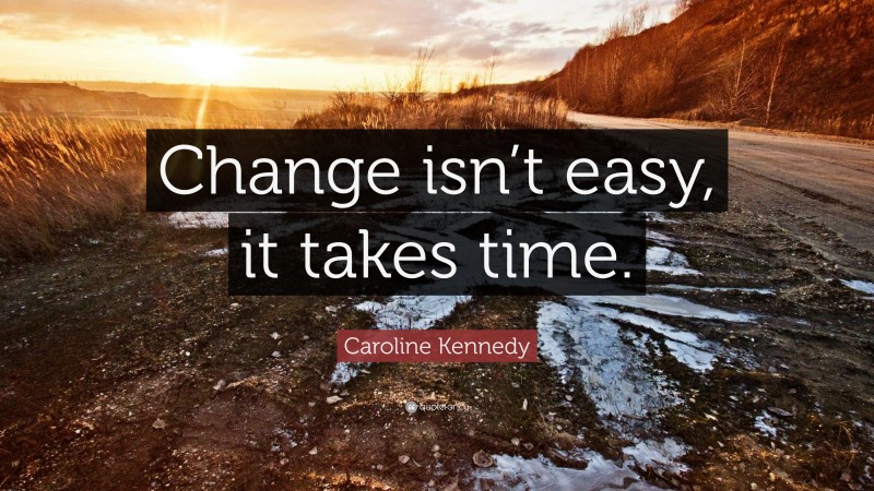 Caroline Kennedy Quote: “Change isn’t easy, it takes time.”